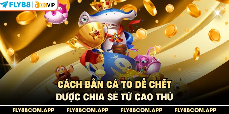 Cách bắn cá to dễ chết được chia sẻ từ cao thủ