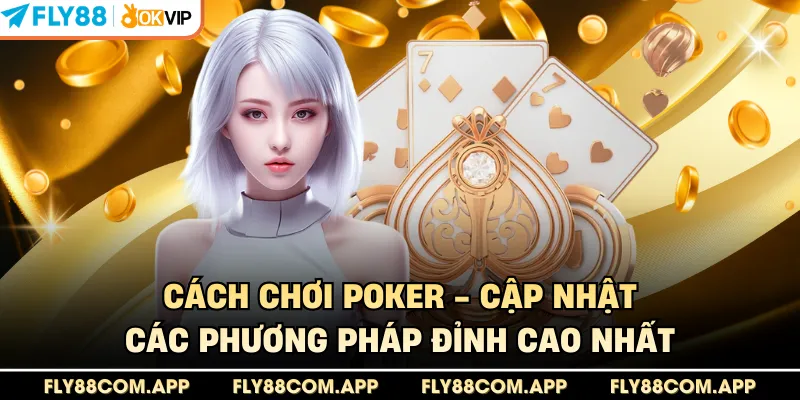 Cách Chơi Poker - Cập Nhật Các Phương Pháp Đỉnh Cao Nhất